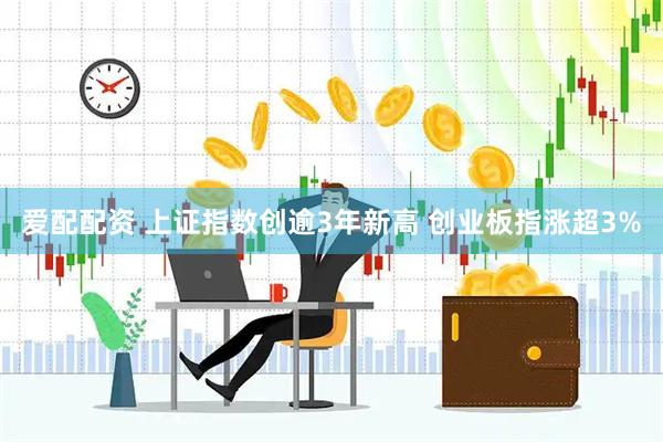 爱配配资 上证指数创逾3年新高 创业板指涨超3%