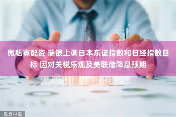微私寡配资 瑞银上调日本东证指数和日经指数目标 因对关税乐观及美联储降息预期