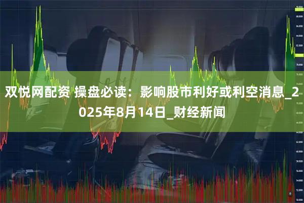 双悦网配资 操盘必读：影响股市利好或利空消息_2025年8月14日_财经新闻