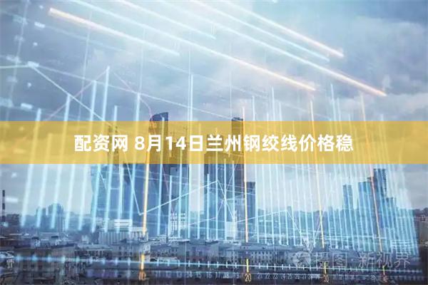 配资网 8月14日兰州钢绞线价格稳