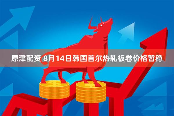 原津配资 8月14日韩国首尔热轧板卷价格暂稳