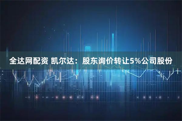 全达网配资 凯尔达：股东询价转让5%公司股份