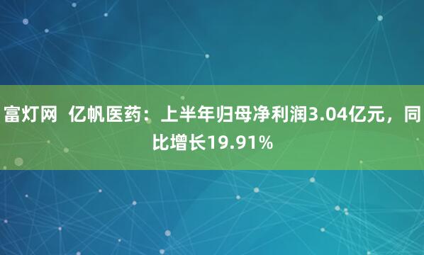富灯网  亿帆医药：上半年归母净利润3.04亿元，同比增长19.91%