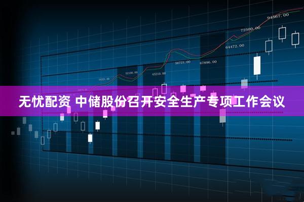 无忧配资 中储股份召开安全生产专项工作会议