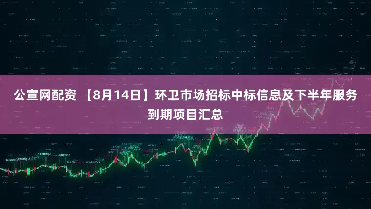 公宣网配资 【8月14日】环卫市场招标中标信息及下半年服务到期项目汇总