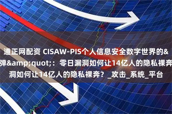 道正网配资 CISAW-PIS个人信息安全数字世界的"定时炸弹"：零日漏洞如何让14亿人的隐私裸奔？_攻击_系统_平台