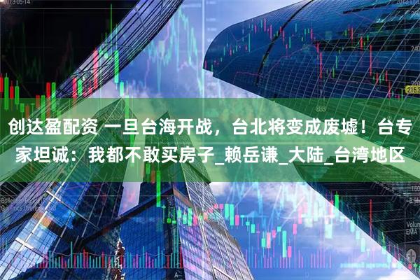 创达盈配资 一旦台海开战，台北将变成废墟！台专家坦诚：我都不敢买房子_赖岳谦_大陆_台湾地区