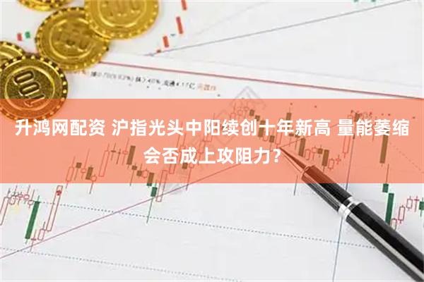 升鸿网配资 沪指光头中阳续创十年新高 量能萎缩会否成上攻阻力？