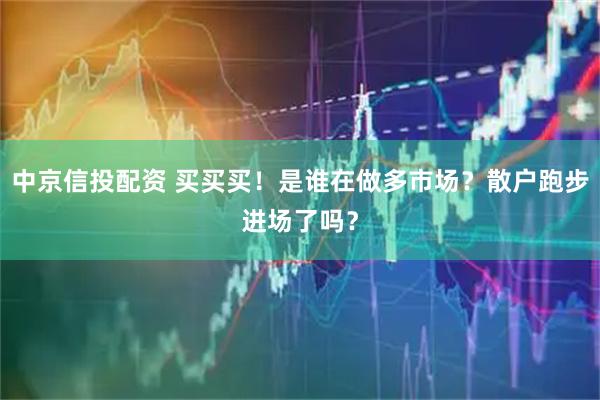 中京信投配资 买买买！是谁在做多市场？散户跑步进场了吗？