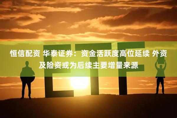 恒信配资 华泰证券：资金活跃度高位延续 外资及险资或为后续主要增量来源