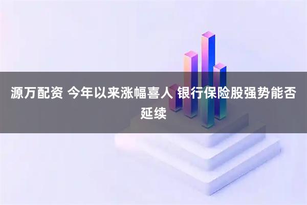 源万配资 今年以来涨幅喜人 银行保险股强势能否延续