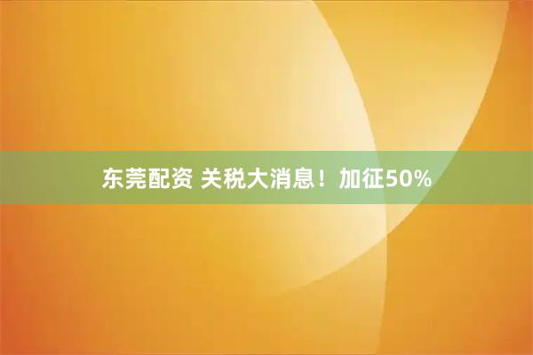 东莞配资 关税大消息！加征50%