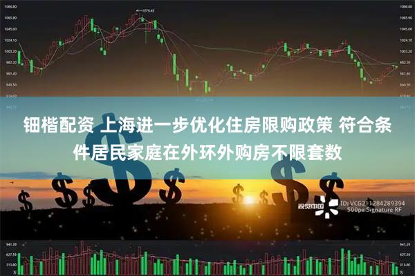 钿楷配资 上海进一步优化住房限购政策 符合条件居民家庭在外环外购房不限套数