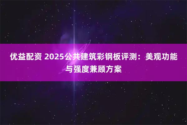 优益配资 2025公共建筑彩钢板评测：美观功能与强度兼顾方案