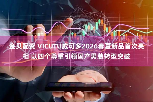 金贝配资 VICUTU威可多2026春夏新品首次亮相 以四个尊重引领国产男装转型突破