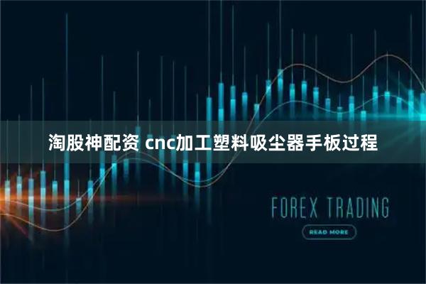 淘股神配资 cnc加工塑料吸尘器手板过程
