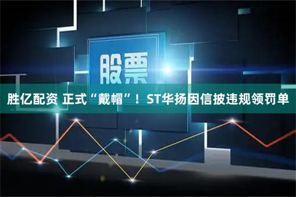胜亿配资 正式“戴帽”!ST华扬因信披违规领罚单
