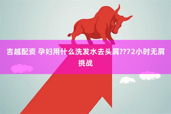 吉越配资 孕妇用什么洗发水去头屑??72小时无屑挑战