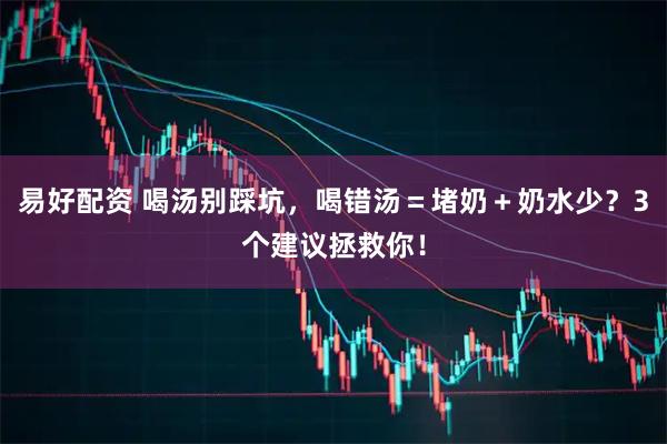易好配资 喝汤别踩坑，喝错汤＝堵奶＋奶水少？3个建议拯救你！