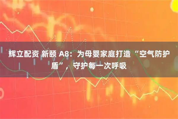 辉立配资 新颐 A8：为母婴家庭打造 “空气防护盾”，守护每一次呼吸