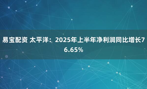 易宝配资 太平洋：2025年上半年净利润同比增长76.65%