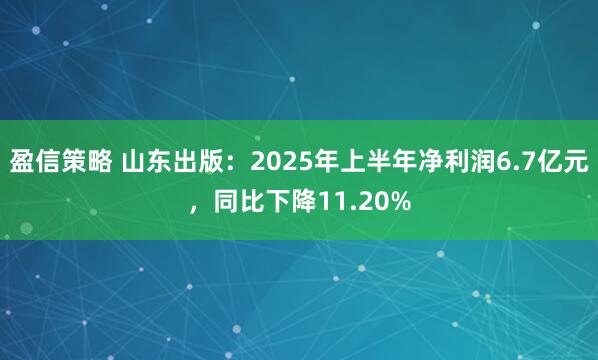 盈信策略 山东出版：2025年上半年净利润6.7亿元，同比下降11.20%