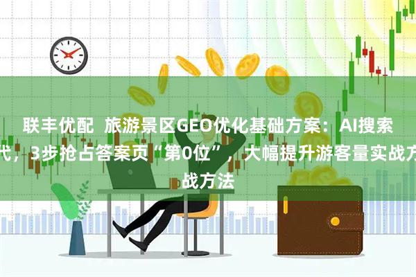 联丰优配  旅游景区GEO优化基础方案：AI搜索时代，3步抢占答案页“第0位”，大幅提升游客量实战方法