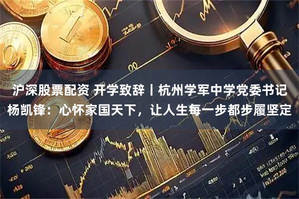 沪深股票配资 开学致辞丨杭州学军中学党委书记杨凯锋：心怀家国天下，让人生每一步都步履坚定
