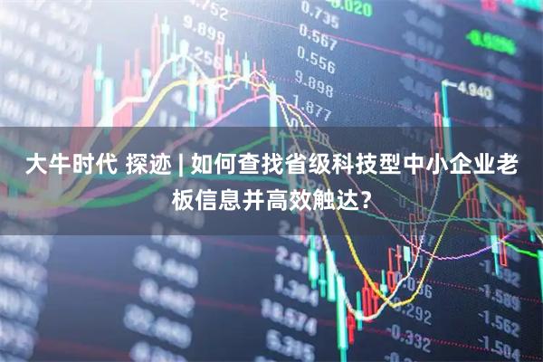 大牛时代 探迹 | 如何查找省级科技型中小企业老板信息并高效触达？