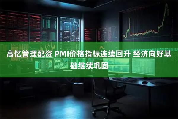 高忆管理配资 PMI价格指标连续回升 经济向好基础继续巩固