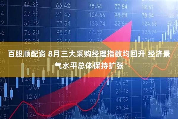 百股顺配资 8月三大采购经理指数均回升 经济景气水平总体保持扩张
