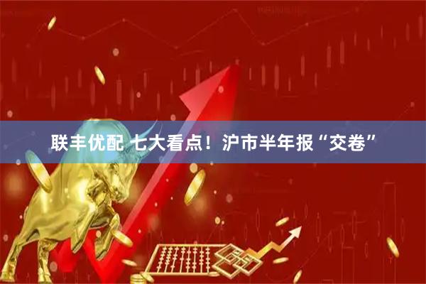 联丰优配 七大看点！沪市半年报“交卷”
