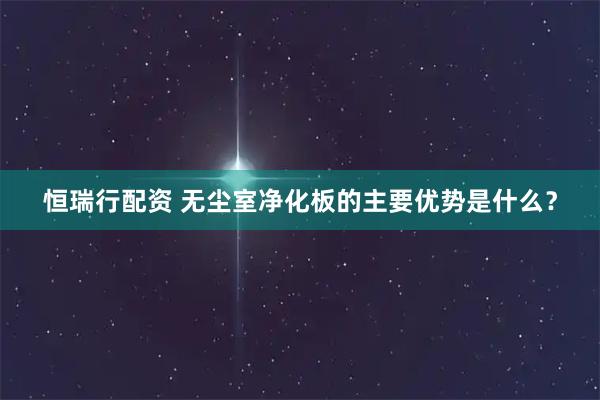 恒瑞行配资 无尘室净化板的主要优势是什么？