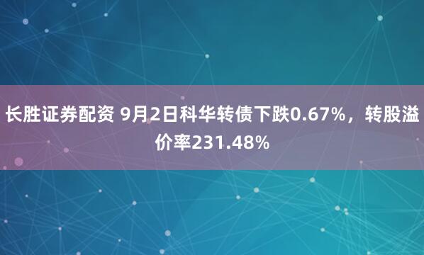 长胜证券配资 9月2日科华转债下跌0.67%，转股溢价率231.48%