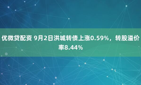 优微贷配资 9月2日洪城转债上涨0.59%，转股溢价率8.44%