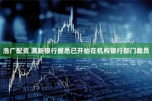 浩广配资 澳新银行据悉已开始在机构银行部门裁员