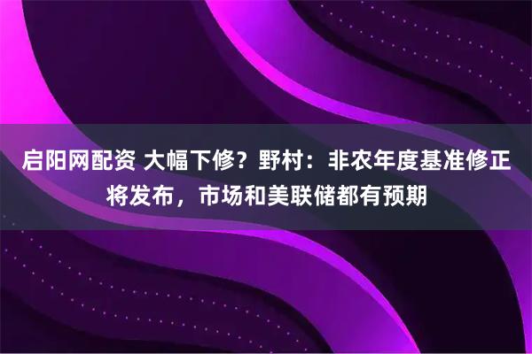 启阳网配资 大幅下修？野村：非农年度基准修正将发布，市场和美联储都有预期