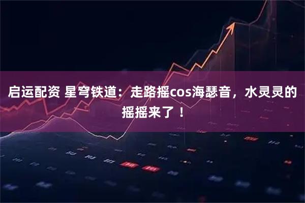 启运配资 星穹铁道：走路摇cos海瑟音，水灵灵的摇摇来了 ！
