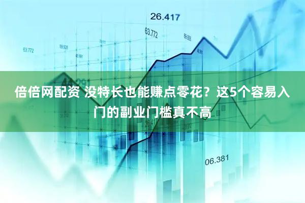 倍倍网配资 没特长也能赚点零花？这5个容易入门的副业门槛真不高