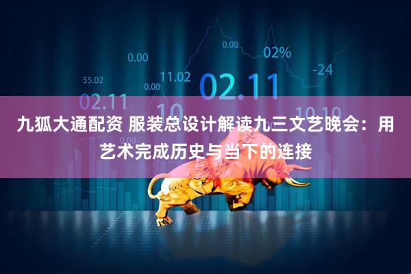 九狐大通配资 服装总设计解读九三文艺晚会：用艺术完成历史与当下的连接
