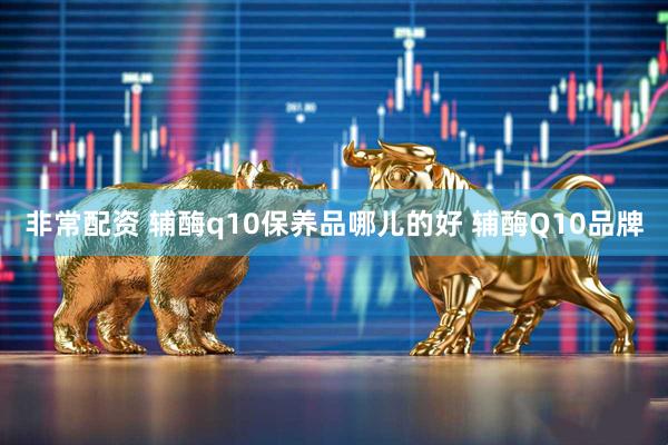 非常配资 辅酶q10保养品哪儿的好 辅酶Q10品牌