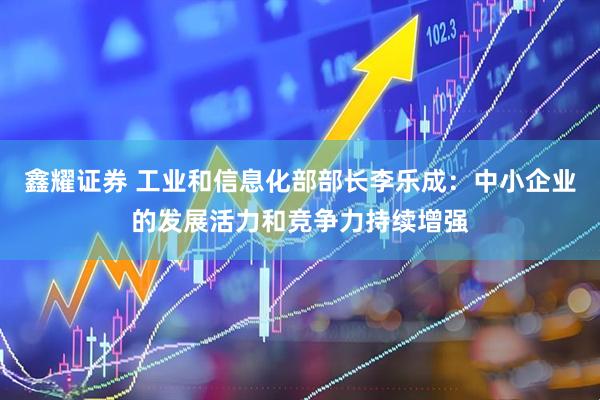 鑫耀证券 工业和信息化部部长李乐成：中小企业的发展活力和竞争力持续增强