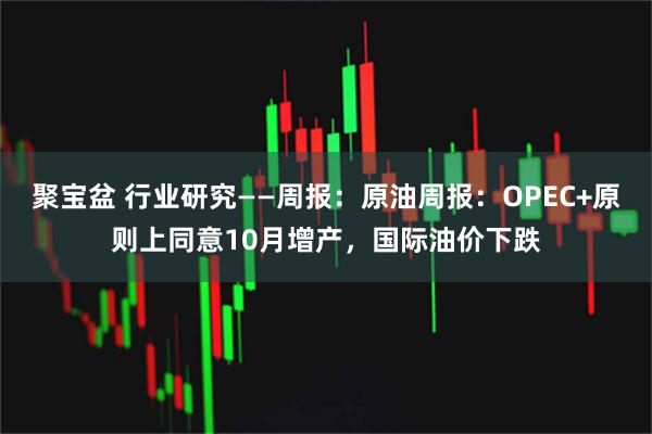 聚宝盆 行业研究——周报：原油周报：OPEC+原则上同意10月增产，国际油价下跌