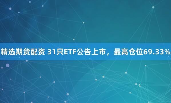 精选期货配资 31只ETF公告上市，最高仓位69.33%