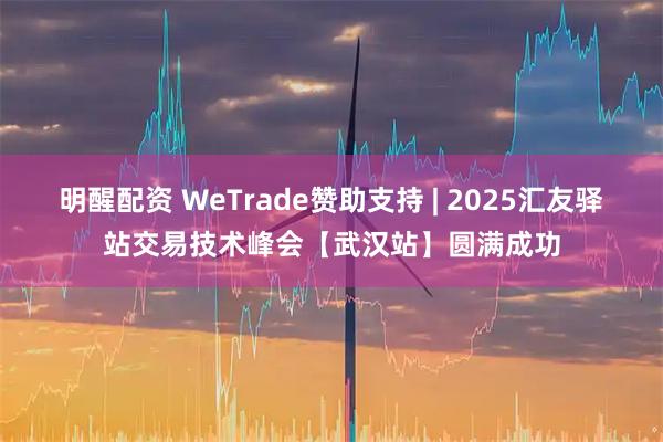 明醒配资 WeTrade赞助支持 | 2025汇友驿站交易技术峰会【武汉站】圆满成功