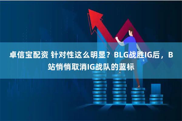 卓信宝配资 针对性这么明显？BLG战胜IG后，B站悄悄取消IG战队的蓝标