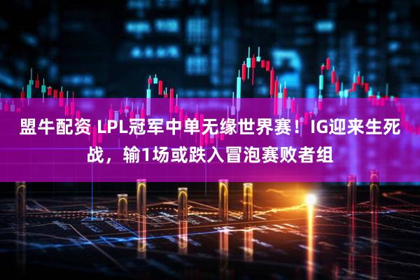 盟牛配资 LPL冠军中单无缘世界赛！IG迎来生死战，输1场或跌入冒泡赛败者组