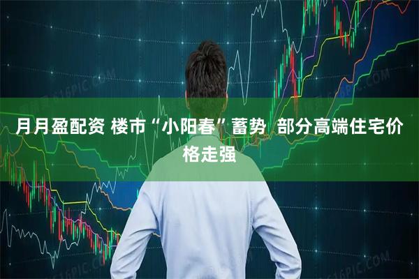 月月盈配资 楼市“小阳春”蓄势  部分高端住宅价格走强