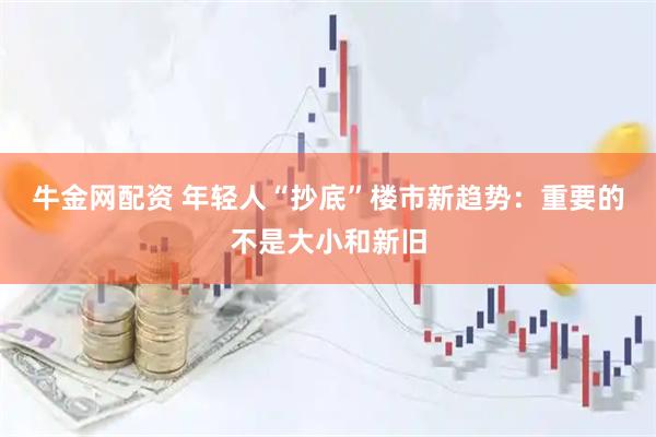 牛金网配资 年轻人“抄底”楼市新趋势：重要的不是大小和新旧