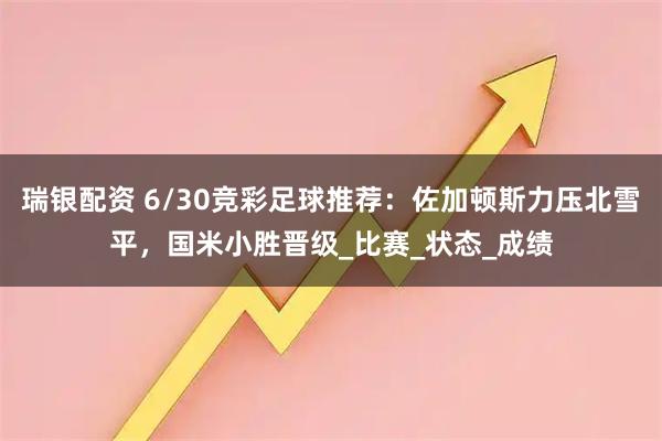 瑞银配资 6/30竞彩足球推荐：佐加顿斯力压北雪平，国米小胜晋级_比赛_状态_成绩